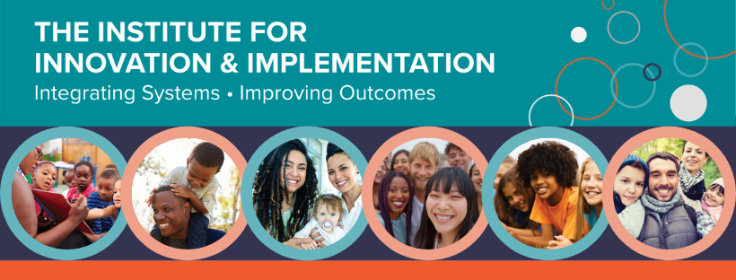 The Institute for Innovation & Implementation; Integrating Systems, Improving Outcomes with six photos of children, parents, and teachers