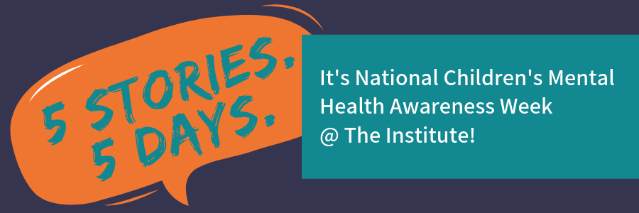 5 Stories 5 Days It's National Children's Mental Health Awareness Week @ The Institute